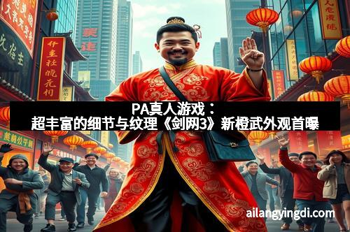 PA真人游戏：超丰富的细节与纹理《剑网3》新橙武外观首曝