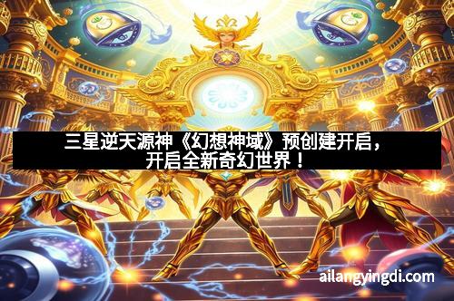 三星逆天源神《幻想神域》预创建开启，开启全新奇幻世界！